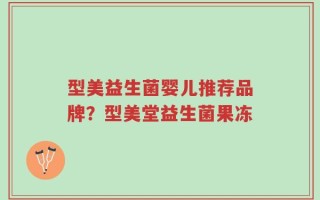 型美益生菌婴儿推荐品牌？型美堂益生菌果冻