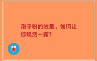 孢子粉的效果，如何让你焕然一新？