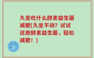 久坐吃什么酵素益生菌减肥(久坐不动？试试这些酵素益生菌，轻松减肥！)