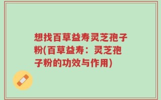 想找百草益寿灵芝孢子粉(百草益寿：灵芝孢子粉的功效与作用)
