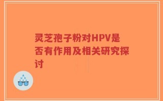 灵芝孢子粉对HPV是否有作用及相关研究探讨