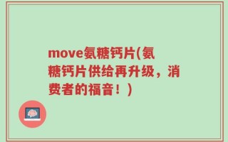 move氨糖钙片(氨糖钙片供给再升级，消费者的福音！)