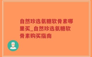 自然珍选氨糖软骨素哪里买_自然珍选氨糖软骨素购买指南