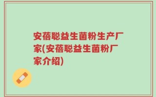 安蓓聪益生菌粉生产厂家(安蓓聪益生菌粉厂家介绍)