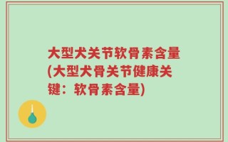 大型犬关节软骨素含量(大型犬骨关节健康关键：软骨素含量)