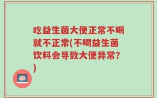 吃益生菌大便正常不喝就不正常(不喝益生菌饮料会导致大便异常？)