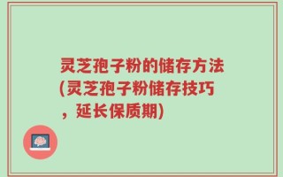 灵芝孢子粉的储存方法(灵芝孢子粉储存技巧，延长保质期)
