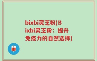 bixbi灵芝粉(Bixbi灵芝粉：提升免疫力的自然选择)