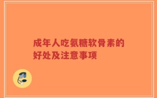 成年人吃氨糖软骨素的好处及注意事项