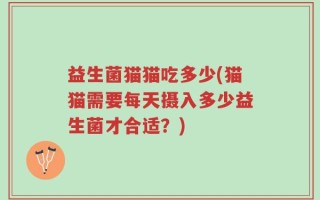 益生菌猫猫吃多少(猫猫需要每天摄入多少益生菌才合适？)