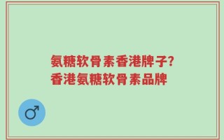 氨糖软骨素香港牌子？香港氨糖软骨素品牌