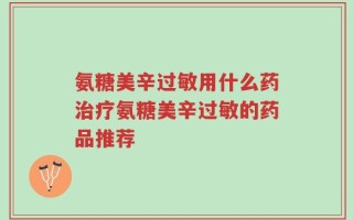 氨糖美辛过敏用什么药治疗氨糖美辛过敏的药品推荐