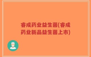 睿成药业益生菌(睿成药业新品益生菌上市)