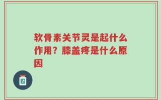 软骨素关节灵是起什么作用？膝盖疼是什么原因