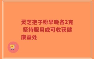 灵芝孢子粉早晚各2克 坚持服用或可收获健康益处