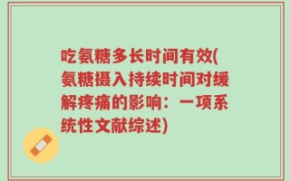 吃氨糖多长时间有效(氨糖摄入持续时间对缓解疼痛的影响：一项系统性文献综述)