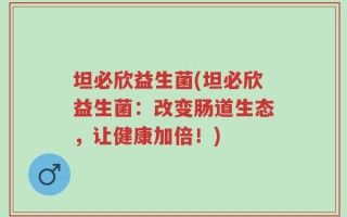 坦必欣益生菌(坦必欣益生菌：改变肠道生态，让健康加倍！)