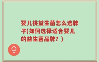 婴儿挑益生菌怎么选牌子(如何选择适合婴儿的益生菌品牌？)