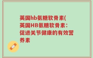 英国hb氨糖软骨素(英国HB氨糖软骨素：促进关节健康的有效营养素