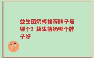 益生菌奶棒推荐牌子是哪个？益生菌奶哪个牌子好