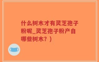 什么树木才有灵芝孢子粉呢_灵芝孢子粉产自哪些树木？)