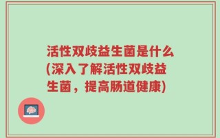 活性双歧益生菌是什么(深入了解活性双歧益生菌，提高肠道健康)