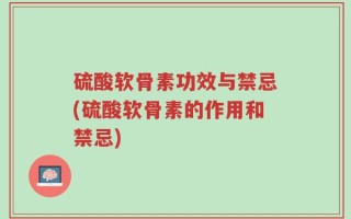 硫酸软骨素功效与禁忌(硫酸软骨素的作用和禁忌)