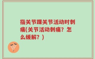 指关节踝关节活动时刺痛(关节活动刺痛？怎么缓解？)