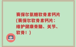 赛保尔氨糖软骨素钙片(赛保尔软骨素钙片：维护健康骨骼、关节、软骨！)