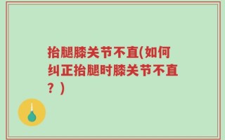 抬腿膝关节不直(如何纠正抬腿时膝关节不直？)