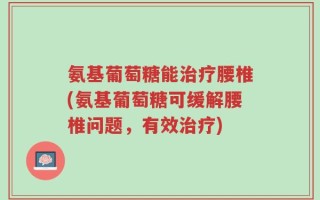 氨基葡萄糖能治疗腰椎(氨基葡萄糖可缓解腰椎问题，有效治疗)