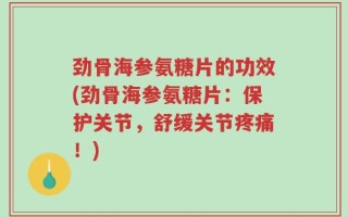 劲骨海参氨糖片的功效(劲骨海参氨糖片：保护关节，舒缓关节疼痛！)
