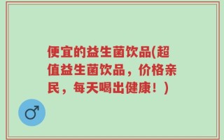便宜的益生菌饮品(超值益生菌饮品，价格亲民，每天喝出健康！)
