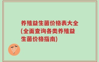 养殖益生菌价格表大全(全面查询各类养殖益生菌价格指南)