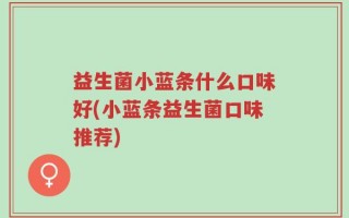 益生菌小蓝条什么口味好(小蓝条益生菌口味推荐)