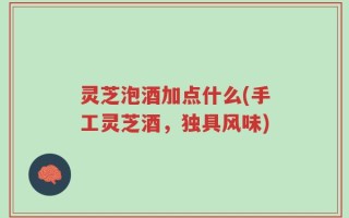 灵芝泡酒加点什么(手工灵芝酒，独具风味)