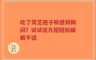 吃了灵芝孢子粉感到胸闷？试试这几招轻松缓解不适