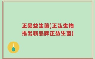 正昊益生菌(正弘生物推出新品牌正益生菌)