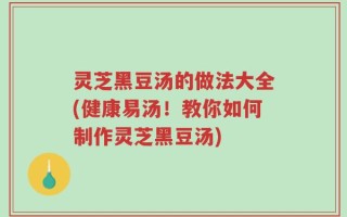 灵芝黑豆汤的做法大全(健康易汤！教你如何制作灵芝黑豆汤)