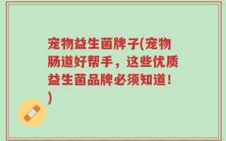 宠物益生菌牌子(宠物肠道好帮手，这些优质益生菌品牌必须知道！)