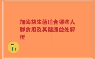 加酶益生菌适合哪些人群食用及其健康益处解析