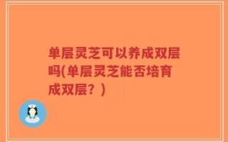 单层灵芝可以养成双层吗(单层灵芝能否培育成双层？)