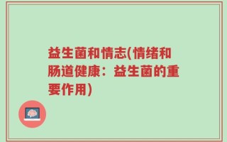 益生菌和情志(情绪和肠道健康：益生菌的重要作用)