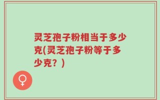 灵芝孢子粉相当于多少克(灵芝孢子粉等于多少克？)