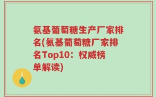 氨基葡萄糖生产厂家排名(氨基葡萄糖厂家排名Top10：权威榜单解读)