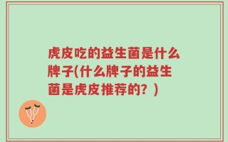 虎皮吃的益生菌是什么牌子(什么牌子的益生菌是虎皮推荐的？)