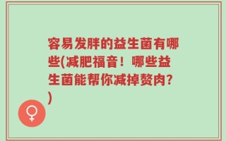 容易发胖的益生菌有哪些(减肥福音！哪些益生菌能帮你减掉赘肉？)