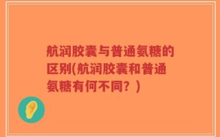 航润胶囊与普通氨糖的区别(航润胶囊和普通氨糖有何不同？)