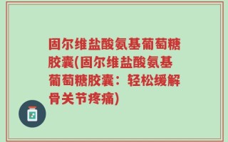 固尔维盐酸氨基葡萄糖胶囊(固尔维盐酸氨基葡萄糖胶囊：轻松缓解骨关节疼痛)
