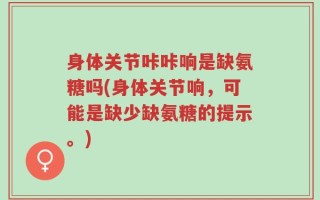 身体关节咔咔响是缺氨糖吗(身体关节响，可能是缺少缺氨糖的提示。)